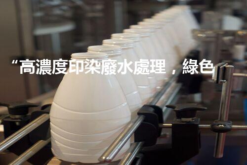 “高濃度印染廢水處理，綠色創(chuàng)新，凈享環(huán)保新篇章”